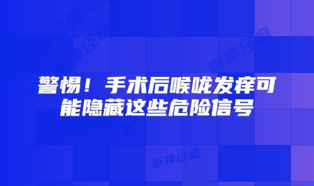 警惕！手术后喉咙发痒可能隐藏这些危险信号