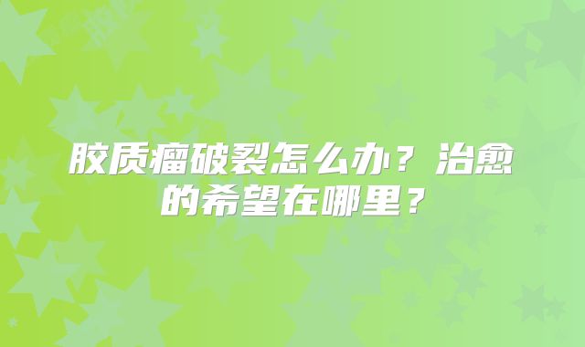 胶质瘤破裂怎么办？治愈的希望在哪里？