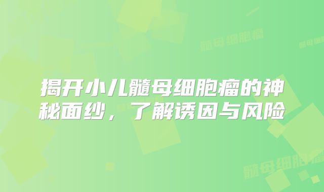 揭开小儿髓母细胞瘤的神秘面纱，了解诱因与风险