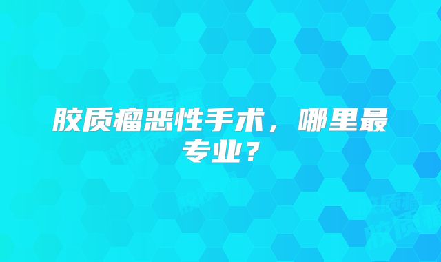 胶质瘤恶性手术，哪里最专业？