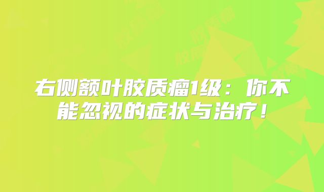 右侧额叶胶质瘤1级：你不能忽视的症状与治疗！