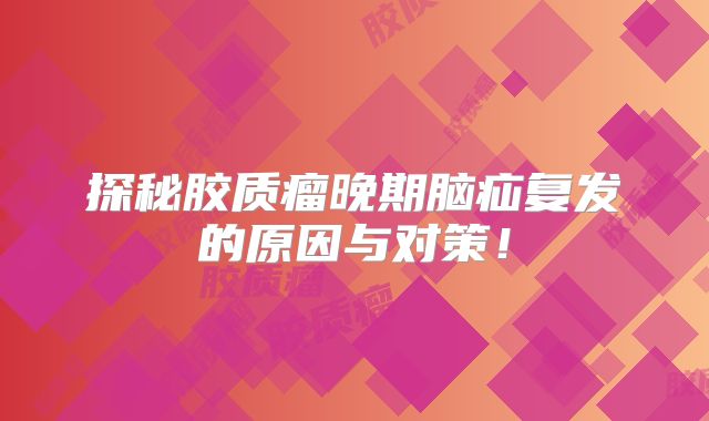 探秘胶质瘤晚期脑疝复发的原因与对策！