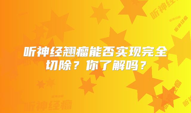 听神经翘瘤能否实现完全切除？你了解吗？