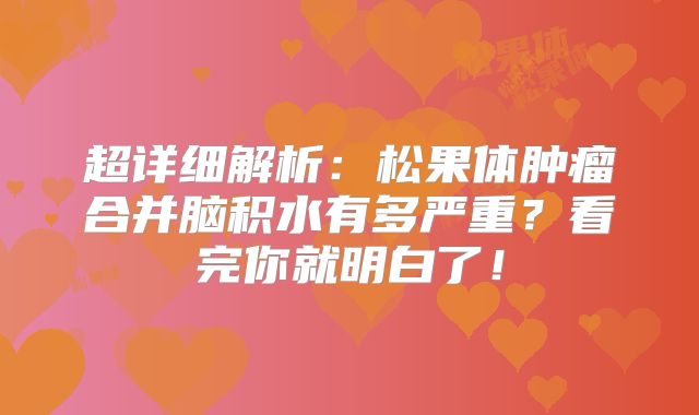 超详细解析：松果体肿瘤合并脑积水有多严重？看完你就明白了！