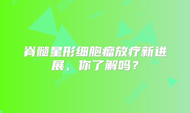 脊髓星形细胞瘤放疗新进展，你了解吗？