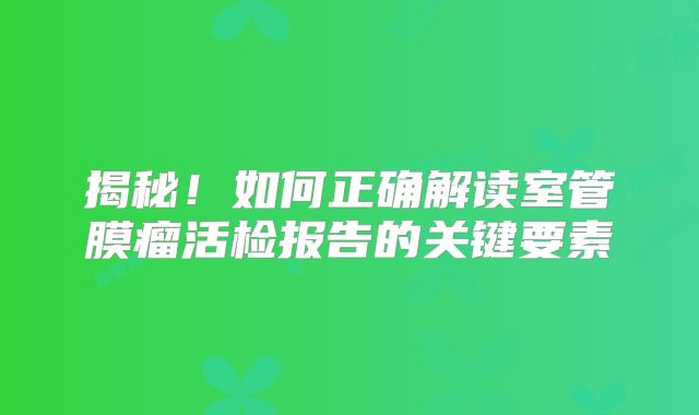 揭秘！如何正确解读室管膜瘤活检报告的关键要素