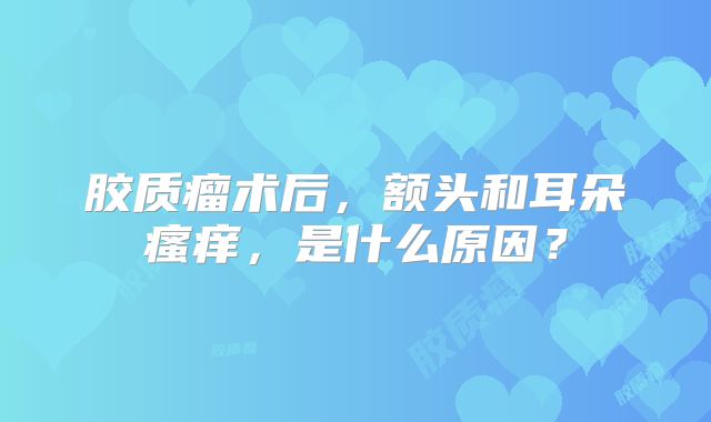 胶质瘤术后，额头和耳朵瘙痒，是什么原因？