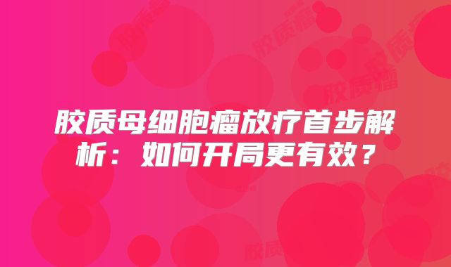 胶质母细胞瘤放疗首步解析：如何开局更有效？