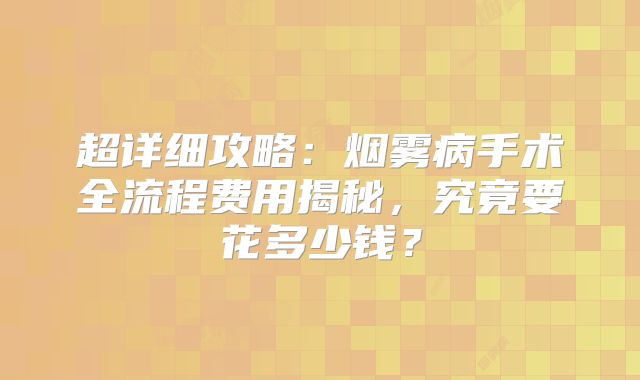 超详细攻略：烟雾病手术全流程费用揭秘，究竟要花多少钱？