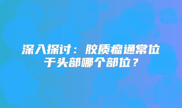 深入探讨：胶质瘤通常位于头部哪个部位？