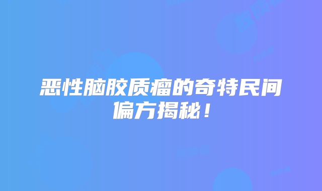 恶性脑胶质瘤的奇特民间偏方揭秘！
