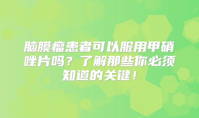 脑膜瘤患者可以服用甲硝唑片吗？了解那些你必须知道的关键！