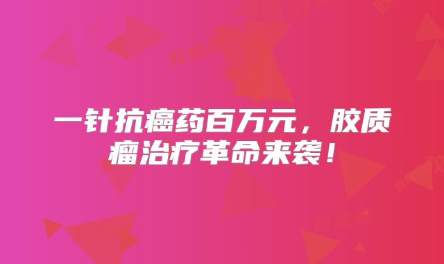 一针抗癌药百万元，胶质瘤治疗革命来袭！