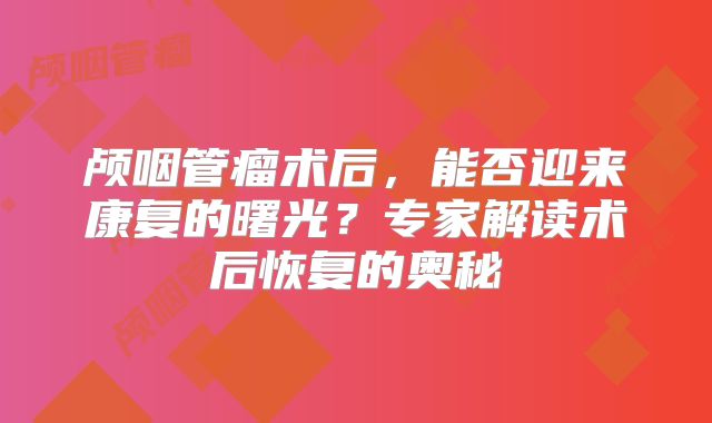 颅咽管瘤术后，能否迎来康复的曙光？专家解读术后恢复的奥秘