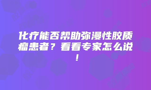 化疗能否帮助弥漫性胶质瘤患者？看看专家怎么说！