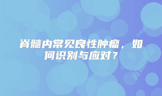 脊髓内常见良性肿瘤，如何识别与应对？