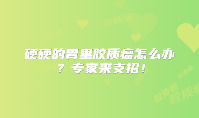 硬硬的胃里胶质瘤怎么办？专家来支招！