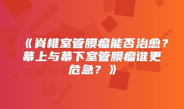 《脊椎室管膜瘤能否治愈？幕上与幕下室管膜瘤谁更危急？》