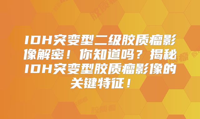 IDH突变型二级胶质瘤影像解密！你知道吗？揭秘IDH突变型胶质瘤影像的关键特征！