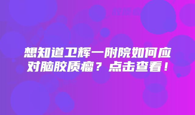 想知道卫辉一附院如何应对脑胶质瘤？点击查看！