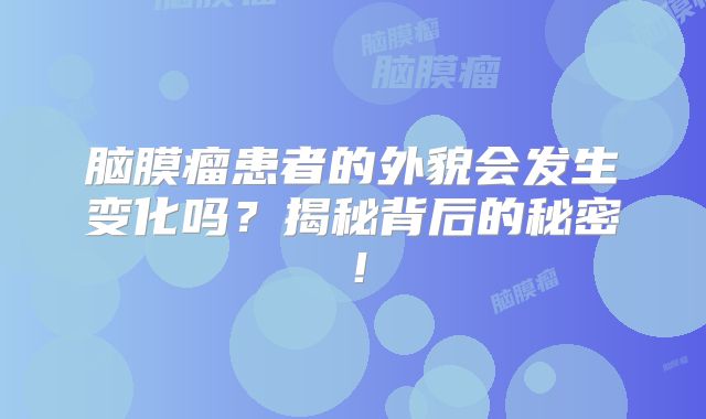 脑膜瘤患者的外貌会发生变化吗？揭秘背后的秘密！