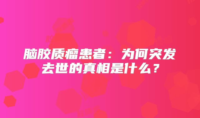 脑胶质瘤患者：为何突发去世的真相是什么？
