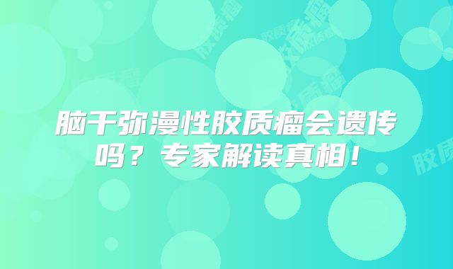 脑干弥漫性胶质瘤会遗传吗？专家解读真相！