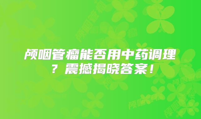 颅咽管瘤能否用中药调理？震撼揭晓答案！