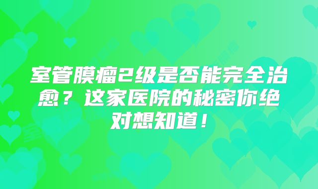 室管膜瘤2级是否能完全治愈？这家医院的秘密你绝对想知道！