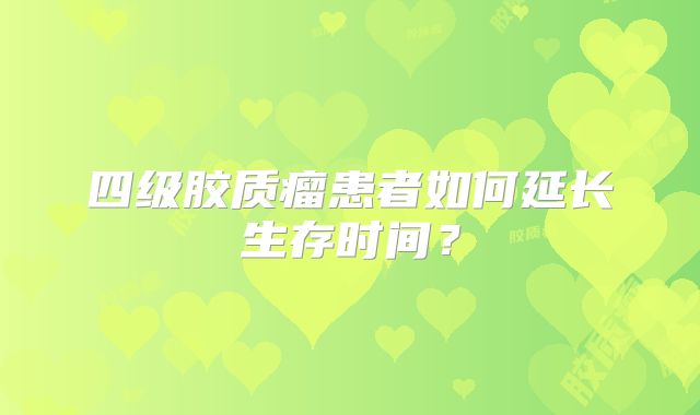 四级胶质瘤患者如何延长生存时间？