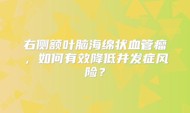 右侧额叶脑海绵状血管瘤，如何有效降低并发症风险？