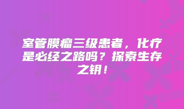 室管膜瘤三级患者，化疗是必经之路吗？探索生存之钥！