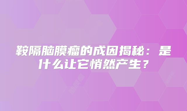 鞍隔脑膜瘤的成因揭秘：是什么让它悄然产生？
