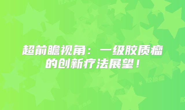 超前瞻视角：一级胶质瘤的创新疗法展望！
