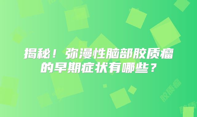 揭秘！弥漫性脑部胶质瘤的早期症状有哪些？