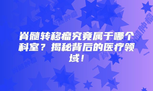 脊髓转移瘤究竟属于哪个科室？揭秘背后的医疗领域！