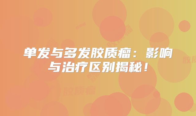 单发与多发胶质瘤：影响与治疗区别揭秘！