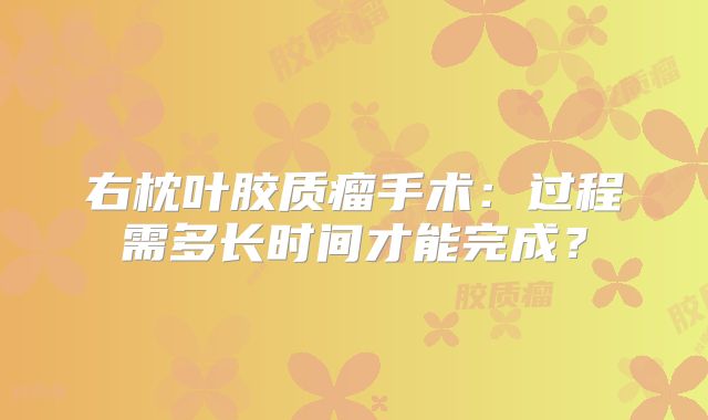 右枕叶胶质瘤手术：过程需多长时间才能完成？