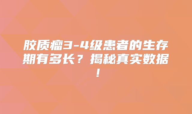 胶质瘤3-4级患者的生存期有多长？揭秘真实数据！