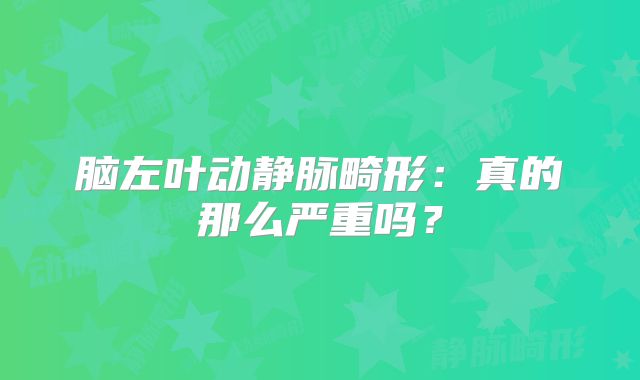 脑左叶动静脉畸形：真的那么严重吗？