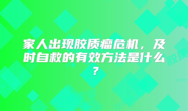 家人出现胶质瘤危机，及时自救的有效方法是什么？
