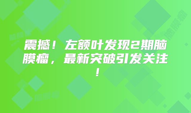 震撼！左额叶发现2期脑膜瘤，最新突破引发关注！