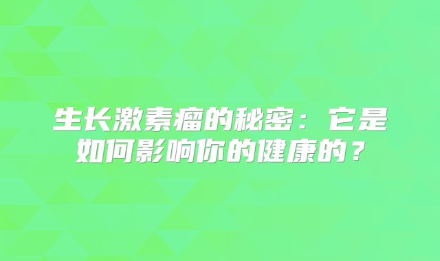 生长激素瘤的秘密：它是如何影响你的健康的？