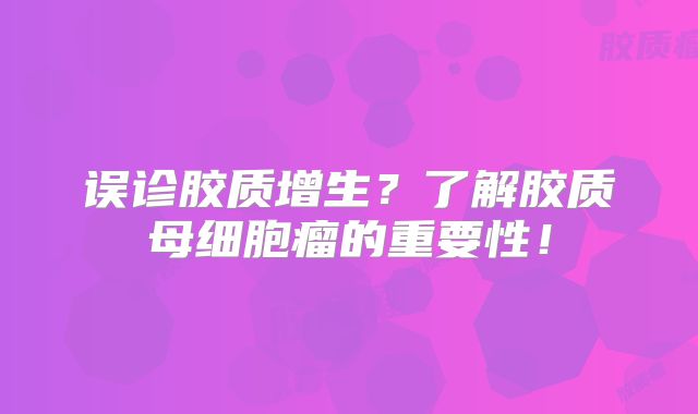 误诊胶质增生？了解胶质母细胞瘤的重要性！