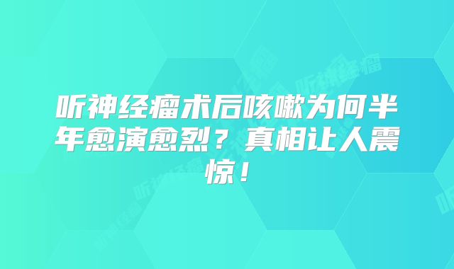 听神经瘤术后咳嗽为何半年愈演愈烈？真相让人震惊！