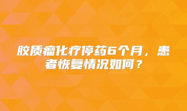 胶质瘤化疗停药6个月，患者恢复情况如何？