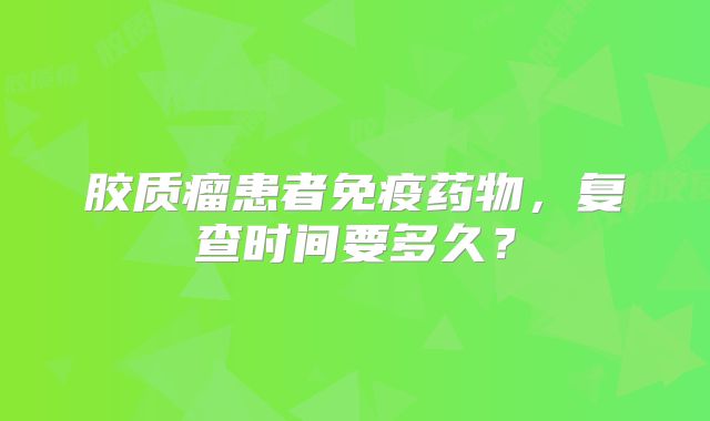 胶质瘤患者免疫药物，复查时间要多久？