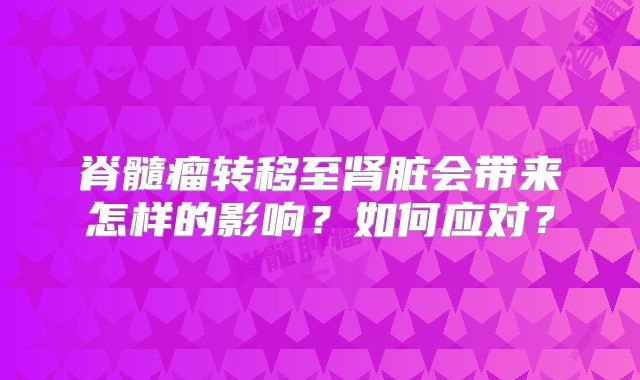 脊髓瘤转移至肾脏会带来怎样的影响？如何应对？