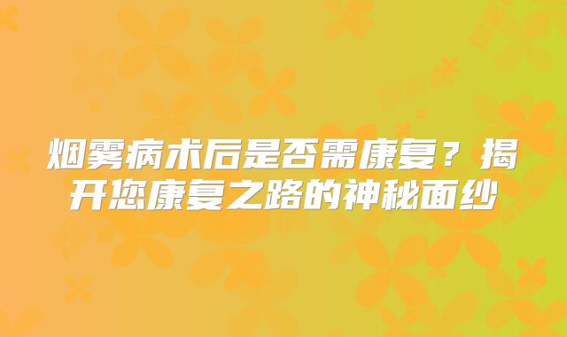 烟雾病术后是否需康复？揭开您康复之路的神秘面纱
