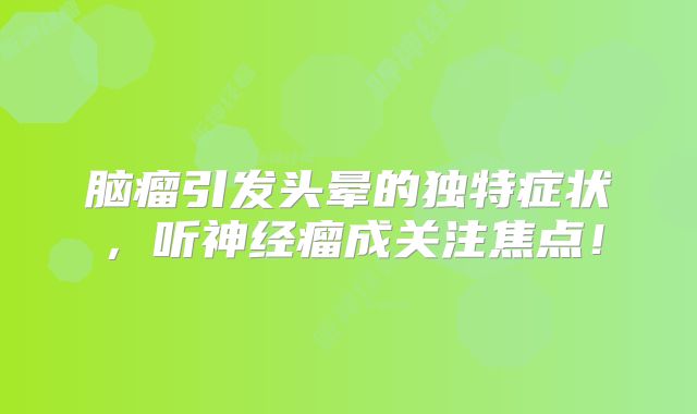 脑瘤引发头晕的独特症状，听神经瘤成关注焦点！